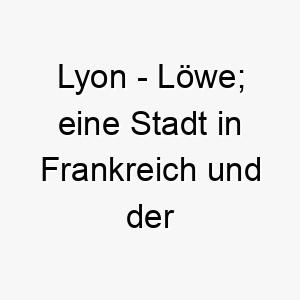 lyon loewe eine stadt in frankreich und der englische name fuer den loewen 21758