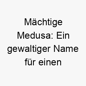 maechtige medusa ein gewaltiger name fuer einen beeindruckenden hund 22810