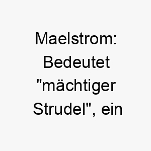 maelstrom bedeutet maechtiger strudel ein dramatischer name fuer einen hund mit einer grossen persoenlichkeit oder energie 22423