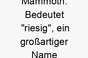 mammoth bedeutet riesig ein grossartiger name fuer einen besonders grossen oder kraeftigen hund 22683