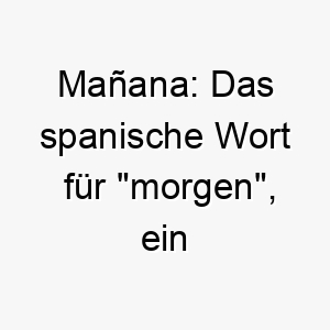 manana das spanische wort fuer morgen ein lockerer und entspannter name fuer einen hund der das leben in vollen zuegen geniesst 22463