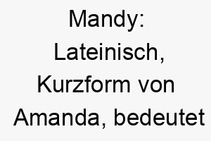 mandy lateinisch kurzform von amanda bedeutet liebenswert ein suesser und freundlicher name 6754