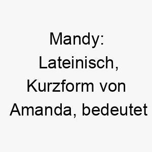 mandy lateinisch kurzform von amanda bedeutet liebenswert ein suesser und freundlicher name 6754