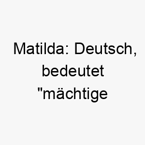 matilda deutsch bedeutet maechtige kaempferin ein starker und klassischer name 6759