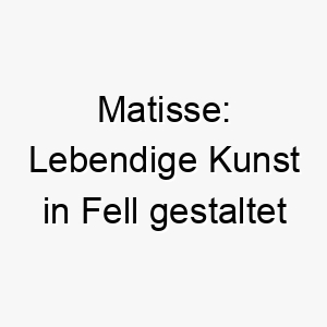 matisse lebendige kunst in fell gestaltet 22846