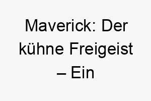 maverick der kuehne freigeist ein aussergewoehnlicher name fuer einen freiheitsliebenden kreativen hund 22875