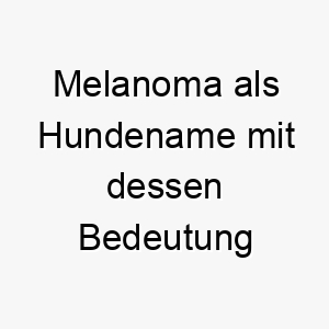 melanoma als hundename mit dessen bedeutung 16759