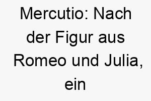 mercutio nach der figur aus romeo und julia ein dramatischer name fuer einen theatralischen leidenschaftlichen hund 22425