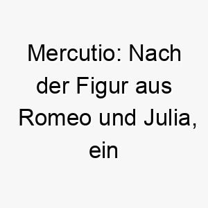 mercutio nach der figur aus romeo und julia ein dramatischer name fuer einen theatralischen leidenschaftlichen hund 22425