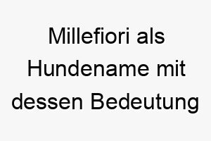 millefiori als hundename mit dessen bedeutung 16773