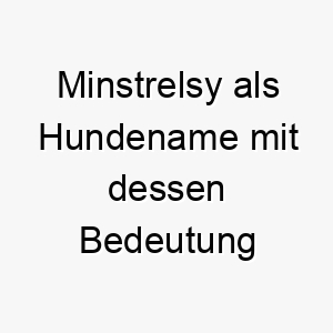 minstrelsy als hundename mit dessen bedeutung 16697