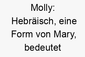 molly hebraeisch eine form von mary bedeutet bitter ein suesser und klassischer name 6769