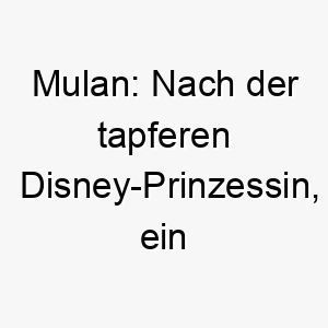 mulan nach der tapferen disney prinzessin ein inspirierender name fuer einen mutigen entschlossenen hund 22415