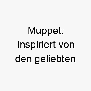 muppet inspiriert von den geliebten puppenfiguren ein lustiger und liebenswerter name fuer einen verspielten hund 22461