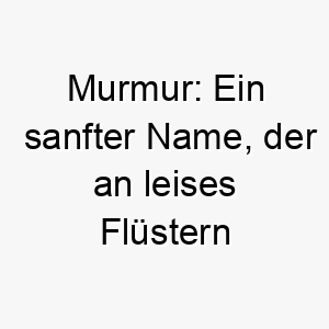 murmur ein sanfter name der an leises fluestern oder murmeln erinnert ideal fuer einen ruhigen sanften hund 22462