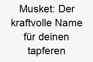 musket der kraftvolle name fuer deinen tapferen fellfreund 22879