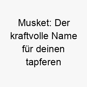 musket der kraftvolle name fuer deinen tapferen fellfreund 22879