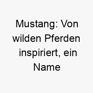 mustang von wilden pferden inspiriert ein name fuer einen unabhaengigen hund mit staerke und wildheit 22838