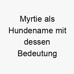 myrtie als hundename mit dessen bedeutung 16588