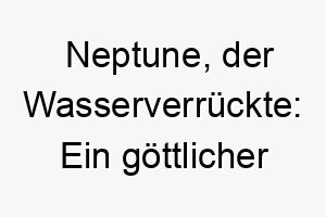 neptune der wasserverrueckte ein goettlicher name fuer einen wasserliebenden hund 23158