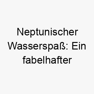 neptunischer wasserspass ein fabelhafter hundename fuer aquatische abenteuer 23139