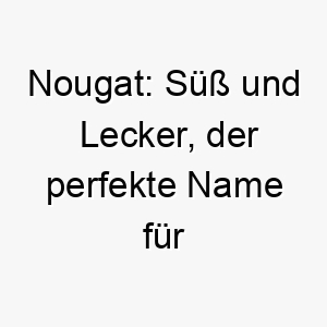 nougat suess und lecker der perfekte name fuer einen zuckersuessen und liebevollen vierbeiner 23293