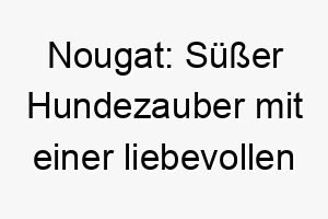 nougat suesser hundezauber mit einer liebevollen note 23267