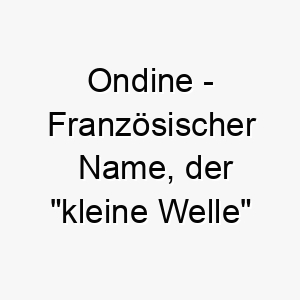 ondine franzoesischer name der kleine welle bedeutet 7287