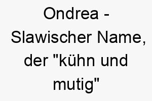 ondrea slawischer name der kuehn und mutig bedeutet 7309