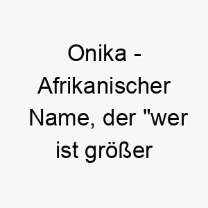 onika afrikanischer name der wer ist groesser als gott bedeutet 7395