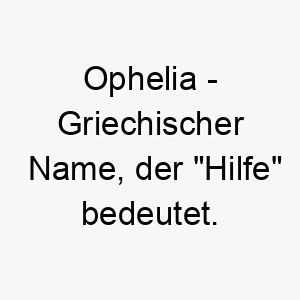 ophelia griechischer name der hilfe bedeutet 7273