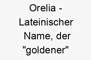 orelia lateinischer name der goldener bedeutet 7330