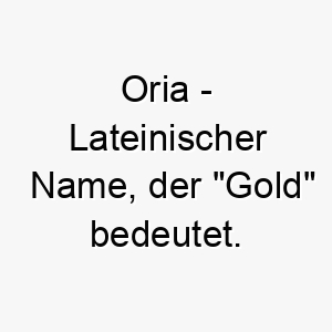 oria lateinischer name der gold bedeutet 7302