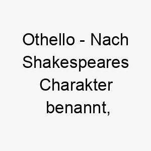 othello nach shakespeares charakter benannt waere dies ein guter name fuer einen dramatischen oder intensiven hund 23844