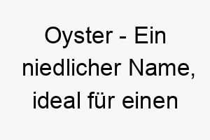 oyster ein niedlicher name ideal fuer einen hund der hart im nehmen ist aber ein weiches inneres hat 23921