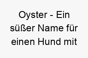 oyster ein suesser name fuer einen hund mit einer harten aussenseite aber einem weichen inneren 23899