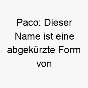 paco dieser name ist eine abgekuerzte form von francisco und bedeutet frei oder franzose er ist in spanien sehr populaer 24296