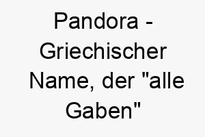 pandora griechischer name der alle gaben bedeutet 7694