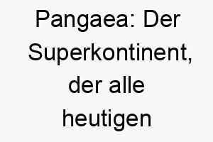 pangaea der superkontinent der alle heutigen kontinente enthielt ein geologischer name fuer einen erdverbundenen hund 24781