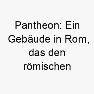 pantheon ein gebaeude in rom das den roemischen goettern gewidmet ist ein historischer name fuer einen majestaetischen hund 25021