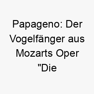 papageno der vogelfaenger aus mozarts oper die zauberfloete ein toller name fuer einen verspielten oder musikalischen hund 24435