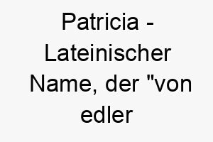 patricia lateinischer name der von edler geburt bedeutet 7851