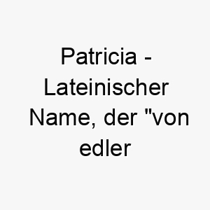 patricia lateinischer name der von edler geburt bedeutet 7851