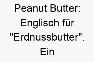 peanut butter englisch fuer erdnussbutter ein suesser und klebriger name fuer einen hund der gerne leckereien isst 24799