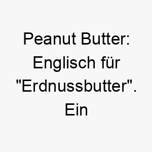 peanut butter englisch fuer erdnussbutter ein suesser und klebriger name fuer einen hund der gerne leckereien isst 24799