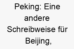 peking eine andere schreibweise fuer beijing die hauptstadt von china ein geographischer name fuer einen weltoffenen hund 24768