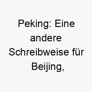 peking eine andere schreibweise fuer beijing die hauptstadt von china ein geographischer name fuer einen weltoffenen hund 24768