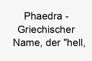 phaedra griechischer name der hell strahlend bedeutet 7732