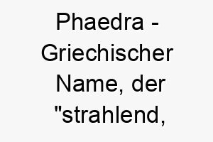 phaedra griechischer name der strahlend leuchtend bedeutet 7833