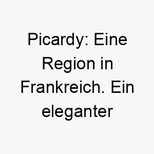 picardy eine region in frankreich ein eleganter name fuer einen verfeinerten hund 24462